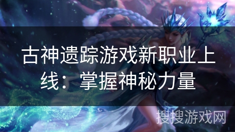 古神遗踪游戏新职业上线:掌握神秘力量 古神遗踪游戏新职业上线:掌握神秘力量