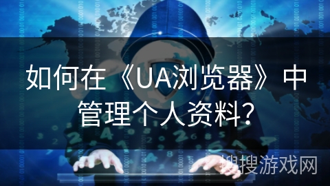 如何在《UA浏览器》中管理个人资料? 如何在《UA浏览器》中管理个人资料?