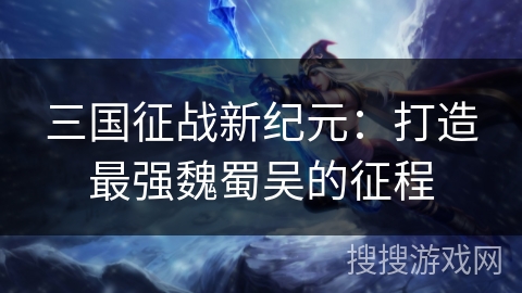 三国征战新纪元:打造最强魏蜀吴的征程 三国征战新纪元:打造最强魏蜀吴的征程