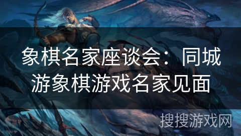 象棋名家座谈会:同城游象棋游戏名家见面 象棋名家座谈会:同城游象棋游戏名家见面