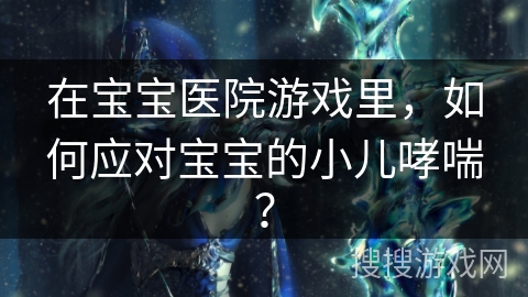 在宝宝医院游戏里，如何应对宝宝的小儿哮喘？