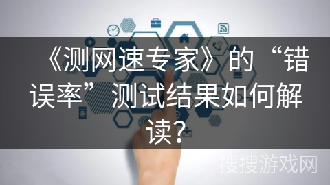 《测网速专家》的“错误率”测试结果如何解读？