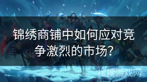 锦绣商铺中如何应对竞争激烈的市场？