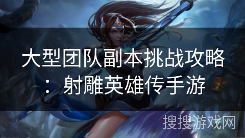 大型团队副本挑战攻略:射雕英雄传手游 大型团队副本挑战攻略:射雕英雄传手游