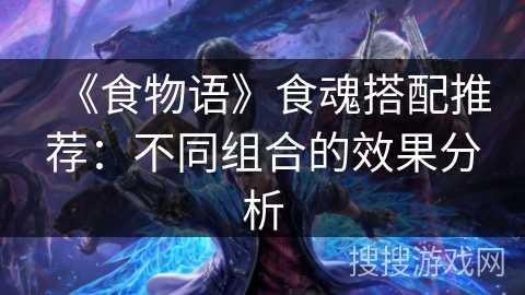 《食物语》食魂搭配推荐：不同组合的效果分析