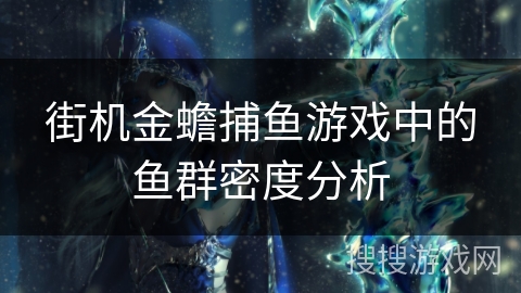 街机金蟾捕鱼游戏中的鱼群密度分析 街机金蟾捕鱼游戏中的鱼群密度分析