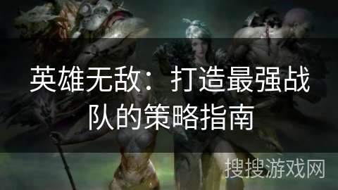 英雄无敌:打造最强战队的策略指南 英雄无敌:打造最强战队的策略指南