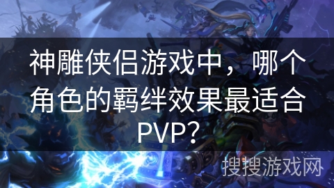 神雕侠侣游戏中，哪个角色的羁绊效果最适合PVP？