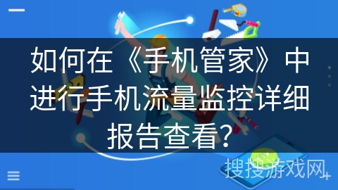 如何在《手机管家》中进行手机流量监控详细报告查看? 如何在《手机管家》中进行手机流量监控详细报告查看?