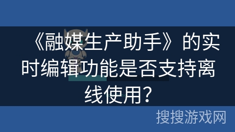 《融媒生产助手》的实时编辑功能是否支持离线使用? 《融媒生产助手》的实时编辑功能是否支持离线使用?
