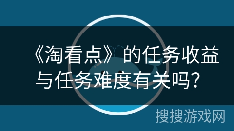 《淘看点》的任务收益与任务难度有关吗? 《淘看点》的任务收益与任务难度有关吗?
