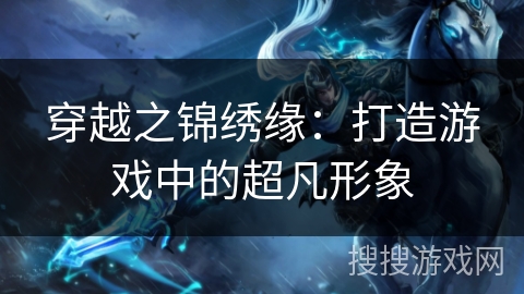 穿越之锦绣缘:打造游戏中的超凡形象 穿越之锦绣缘:打造游戏中的超凡形象