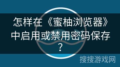 怎样在《蜜柚浏览器》中启用或禁用密码保存? 怎样在《蜜柚浏览器》中启用或禁用密码保存?