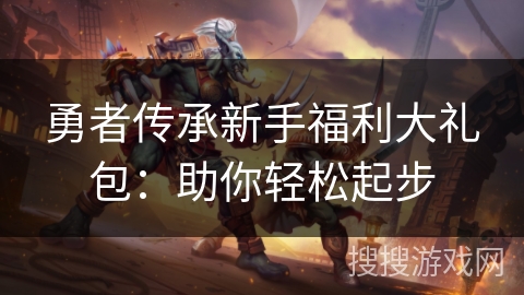 勇者传承新手福利大礼包:助你轻松起步 勇者传承新手福利大礼包:助你轻松起步