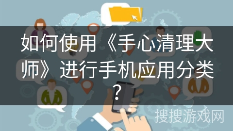如何使用《手心清理大师》进行手机应用分类? 如何使用《手心清理大师》进行手机应用分类?