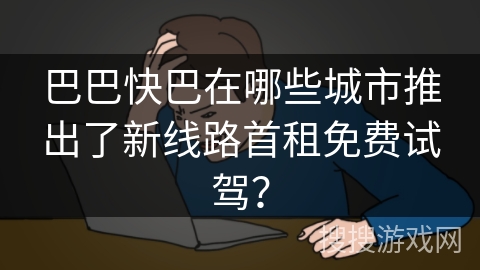 巴巴快巴在哪些城市推出了新线路首租免费试驾？