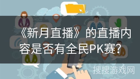 《新月直播》的直播内容是否有全民PK赛? 《新月直播》的直播内容是否有全民PK赛?