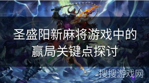 圣盛阳新麻将游戏中的赢局关键点探讨 圣盛阳新麻将游戏中的赢局关键点探讨