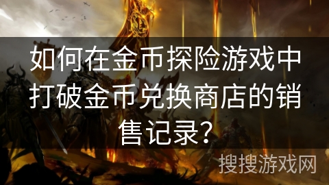 如何在金币探险游戏中打破金币兑换商店的销售记录? 如何在金币探险游戏中打破金币兑换商店的销售记录?