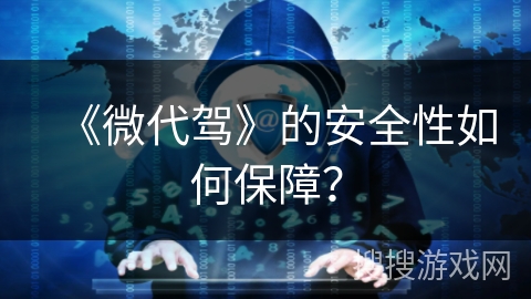 《微代驾》的安全性如何保障？