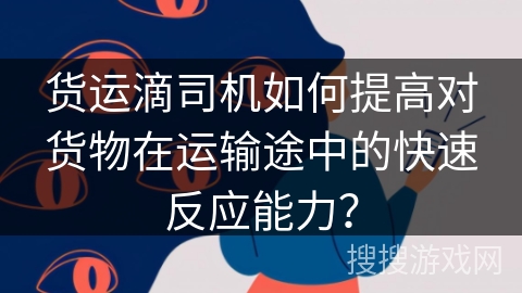 货运滴司机如何提高对货物在运输途中的快速反应能力？