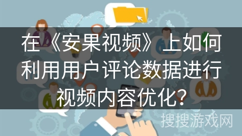 在《安果视频》上如何利用用户评论数据进行视频内容优化？