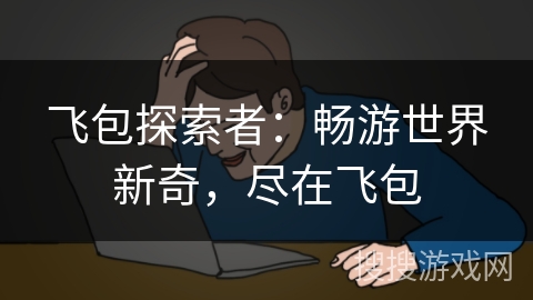 飞包探索者：畅游世界新奇，尽在飞包