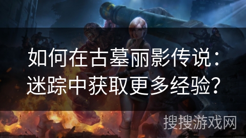 如何在古墓丽影传说：迷踪中获取更多经验？