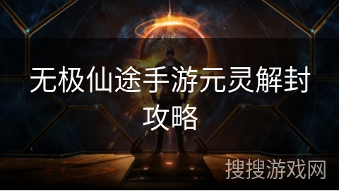 无极仙途手游元灵解封攻略