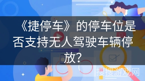 《捷停车》的停车位是否支持无人驾驶车辆停放？