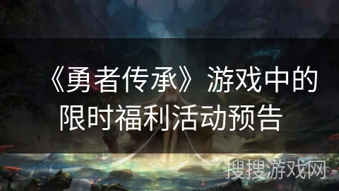《勇者传承》游戏中的限时福利活动预告 《勇者传承》游戏中的限时福利活动预告