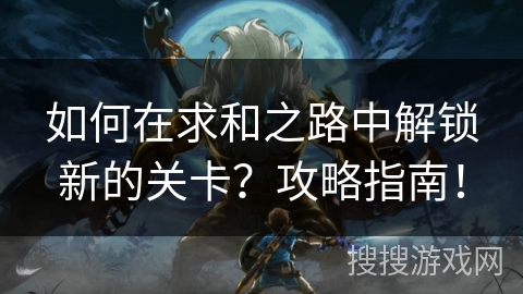 如何在求和之路中解锁新的关卡？攻略指南！