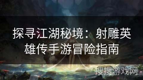 探寻江湖秘境：射雕英雄传手游冒险指南