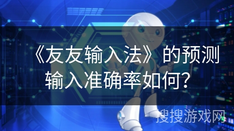 《友友输入法》的预测输入准确率如何? 《友友输入法》的预测输入准确率如何?