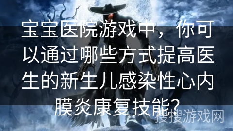 宝宝医院游戏中，你可以通过哪些方式提高医生的新生儿感染性心内膜炎康复技能？