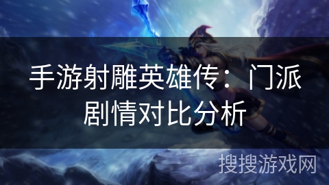 手游射雕英雄传:门派剧情对比分析 手游射雕英雄传:门派剧情对比分析