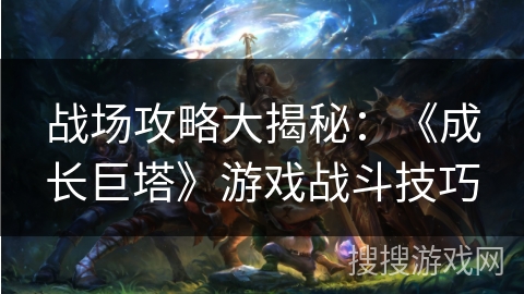 战场攻略大揭秘:《成长巨塔》游戏战斗技巧 战场攻略大揭秘:《成长巨塔》游戏战斗技巧
