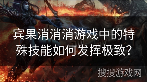 宾果消消消游戏中的特殊技能如何发挥极致？