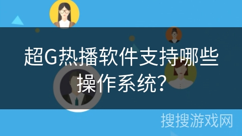 超G热播软件支持哪些操作系统? 超G热播软件支持哪些操作系统?