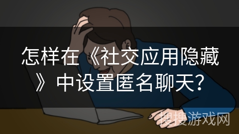 怎样在《社交应用隐藏》中设置匿名聊天? 怎样在《社交应用隐藏》中设置匿名聊天?