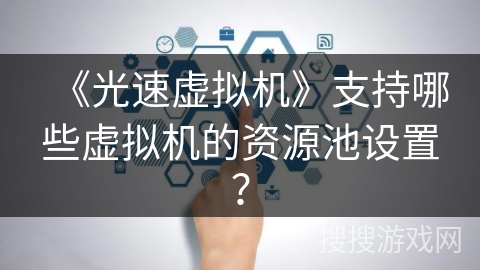 《光速虚拟机》支持哪些虚拟机的资源池设置? 《光速虚拟机》支持哪些虚拟机的资源池设置?