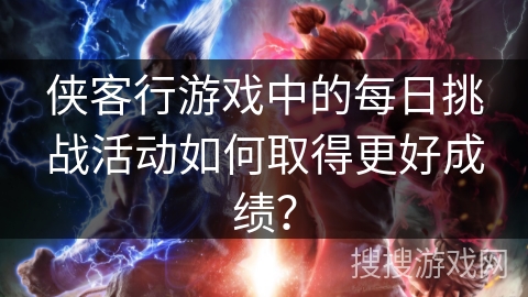 侠客行游戏中的每日挑战活动如何取得更好成绩？