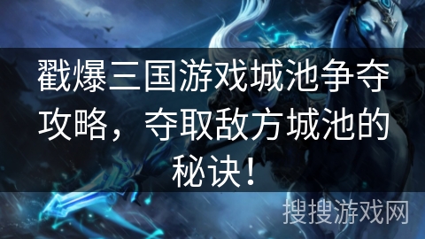 戳爆三国游戏城池争夺攻略，夺取敌方城池的秘诀！