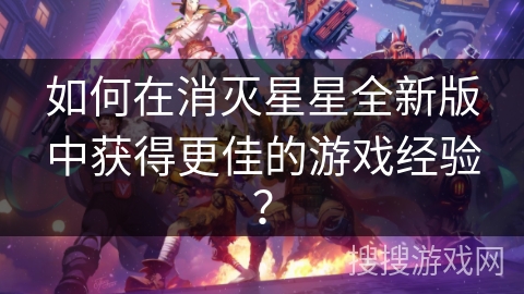 如何在消灭星星全新版中获得更佳的游戏经验？