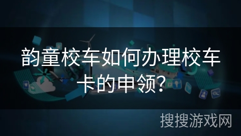 韵童校车如何办理校车卡的申领? 韵童校车如何办理校车卡的申领?