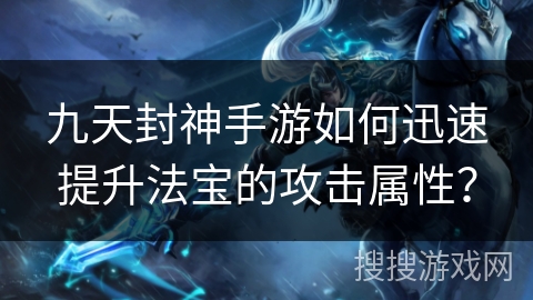 九天封神手游如何迅速提升法宝的攻击属性？