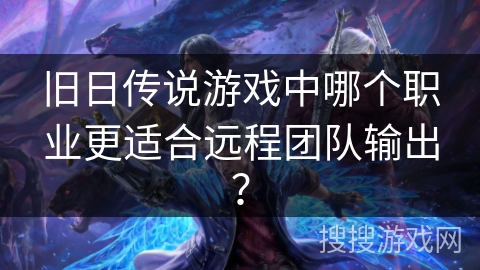 旧日传说游戏中哪个职业更适合远程团队输出？