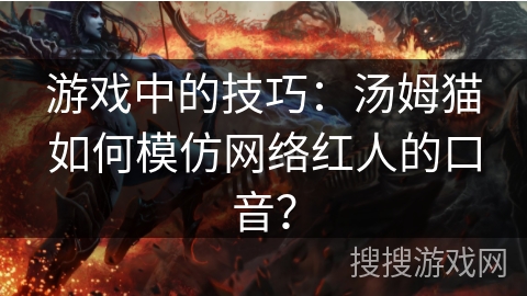 游戏中的技巧:汤姆猫如何模仿网络红人的口音?