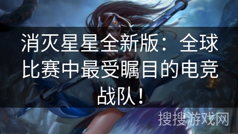 消灭星星全新版:全球比赛中最受瞩目的电竞战队!