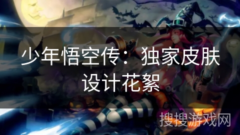 少年悟空传：独家皮肤设计花絮